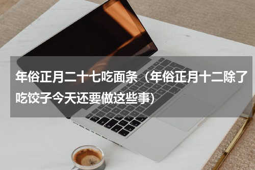 年俗正月二十七吃面条（年俗正月十二除了吃饺子今天还要做这些事）