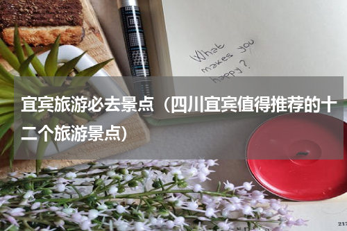 宜宾旅游必去景点（四川宜宾值得推荐的十二个旅游景点）