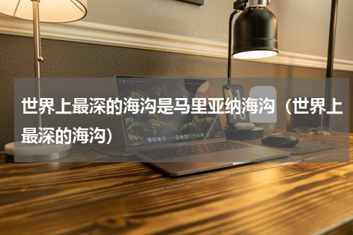 世界上最深的海沟是马里亚纳海沟（世界上最深的海沟）