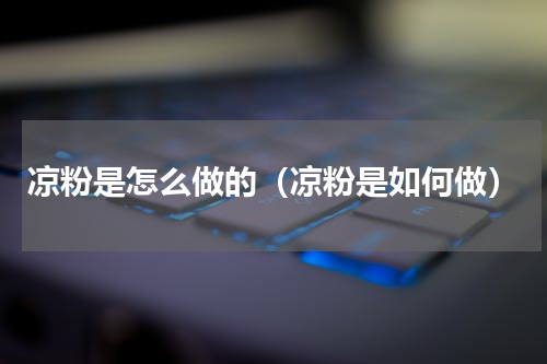 凉粉是怎么做的（凉粉是如何做）