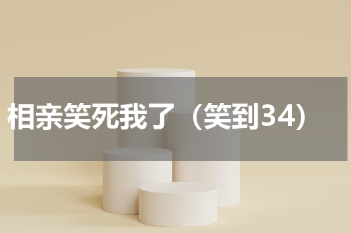 相亲笑死我了（笑到34）