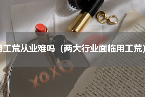用工荒从业难吗（两大行业面临用工荒）