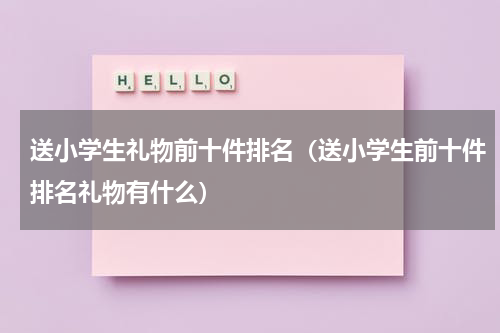 送小学生礼物前十件排名（送小学生前十件排名礼物有什么）
