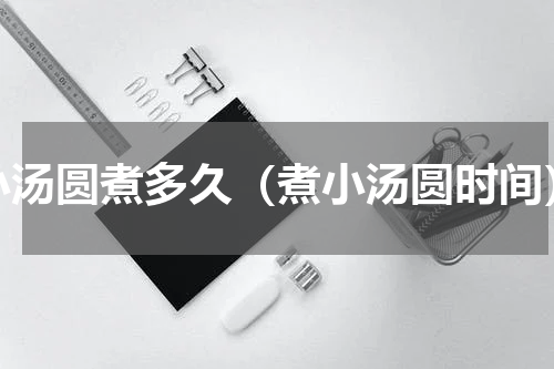 小汤圆煮多久（煮小汤圆时间）