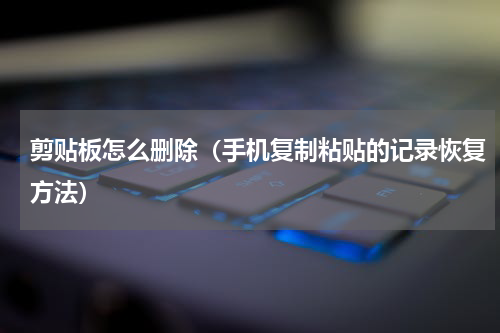 剪贴板怎么删除（手机复制粘贴的记录恢复方法）