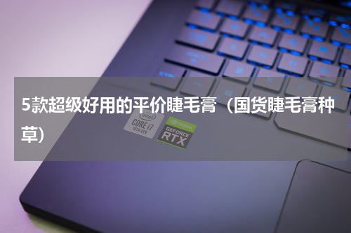5款超级好用的平价睫毛膏（国货睫毛膏种草）