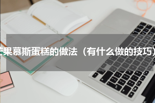 芒果慕斯蛋糕的做法（有什么做的技巧）