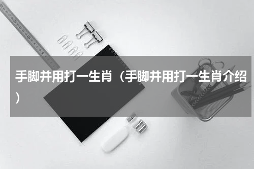 手脚并用打一生肖（手脚并用打一生肖介绍）