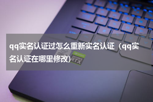 qq实名认证过怎么重新实名认证（qq实名认证在哪里修改）
