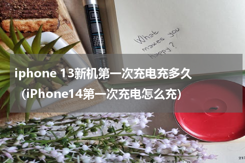 iphone 13新机第一次充电充多久（iPhone14第一次充电怎么充）