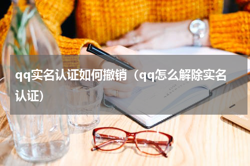 qq实名认证如何撤销（qq怎么解除实名认证）
