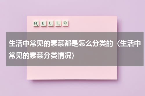 生活中常见的素菜都是怎么分类的（生活中常见的素菜分类情况）