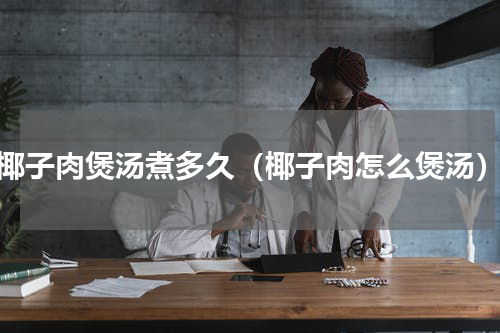 椰子肉煲汤煮多久（椰子肉怎么煲汤）