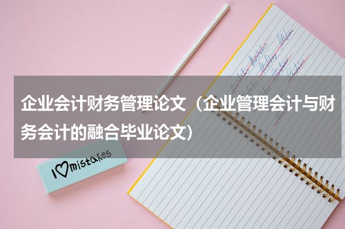 企业会计财务管理论文（企业管理会计与财务会计的融合毕业论文）