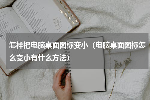 怎样把电脑桌面图标变小（电脑桌面图标怎么变小有什么方法）
