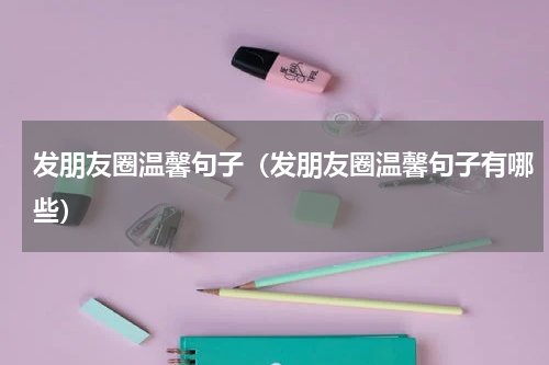 发朋友圈温馨句子（发朋友圈温馨句子有哪些）