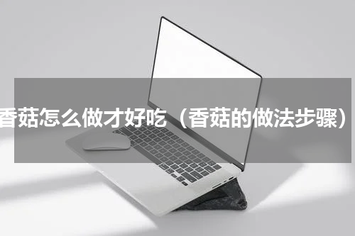 香菇怎么做才好吃（香菇的做法步骤）