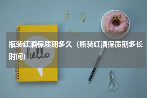 瓶装红酒保质期多久（瓶装红酒保质期多长时间）