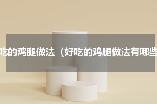好吃的鸡腿做法（好吃的鸡腿做法有哪些）