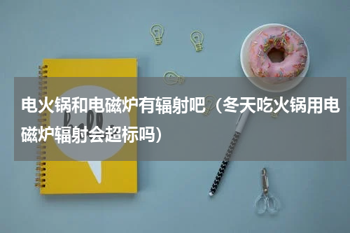 电火锅和电磁炉有辐射吧（冬天吃火锅用电磁炉辐射会超标吗）