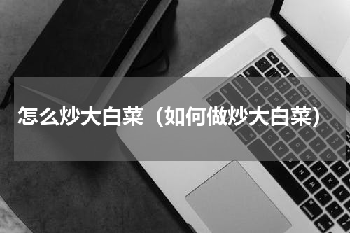 怎么炒大白菜（如何做炒大白菜）
