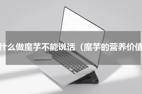 为什么做魔芋不能说话（魔芋的营养价值）