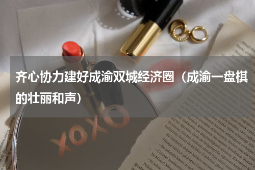 齐心协力建好成渝双城经济圈（成渝一盘棋的壮丽和声）