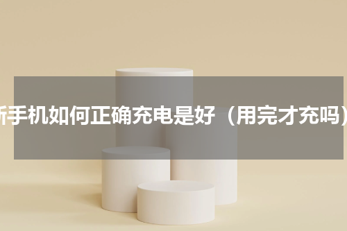 新手机如何正确充电是好（用完才充吗）