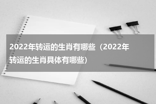 2022年转运的生肖有哪些（2022年转运的生肖具体有哪些）