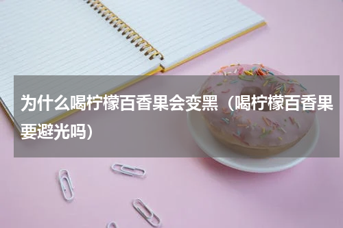 为什么喝柠檬百香果会变黑（喝柠檬百香果要避光吗）