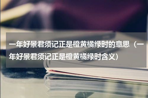 一年好景君须记正是橙黄橘绿时的意思（一年好景君须记正是橙黄橘绿时含义）