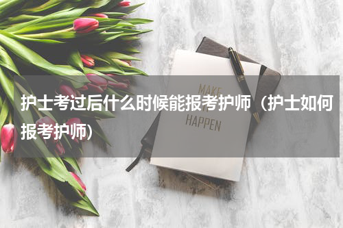 护士考过后什么时候能报考护师（护士如何报考护师）