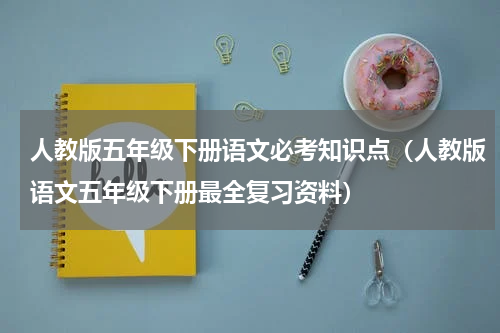 人教版五年级下册语文必考知识点（人教版语文五年级下册最全复习资料）