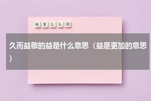 久而益敬的益是什么意思（益是更加的意思）