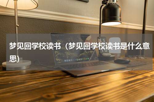 梦见回学校读书（梦见回学校读书是什么意思）