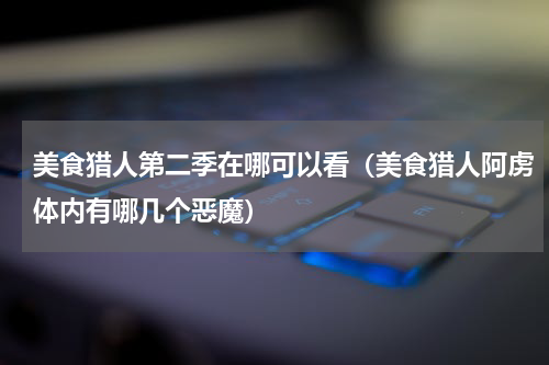美食猎人第二季在哪可以看（美食猎人阿虏体内有哪几个恶魔）