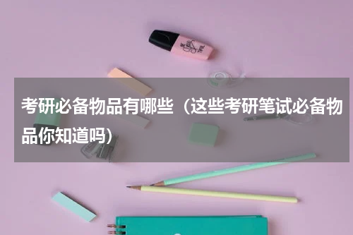 考研必备物品有哪些（这些考研笔试必备物品你知道吗）