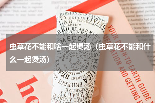 虫草花不能和啥一起煲汤（虫草花不能和什么一起煲汤）