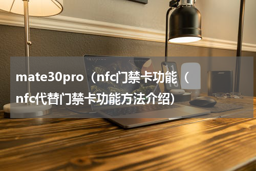mate30pro（nfc门禁卡功能（nfc代替门禁卡功能方法介绍）