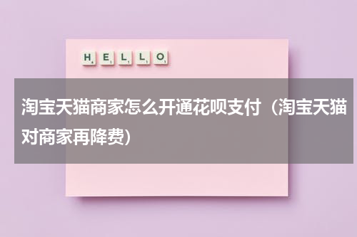 淘宝天猫商家怎么开通花呗支付（淘宝天猫对商家再降费）