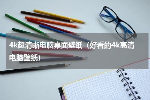 4k超清晰电脑桌面壁纸（好看的4k高清电脑壁纸）
