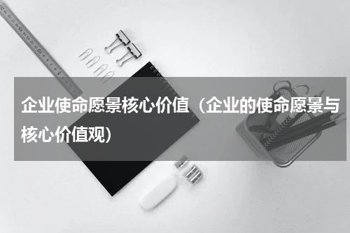 企业使命愿景核心价值（企业的使命愿景与核心价值观）