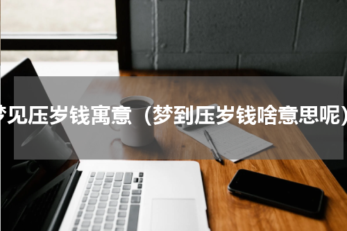 梦见压岁钱寓意（梦到压岁钱啥意思呢）