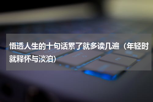 悟透人生的十句话累了就多读几遍（年轻时就释怀与淡泊）