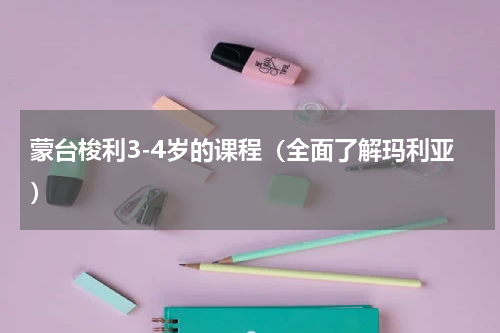 蒙台梭利3-4岁的课程（全面了解玛利亚）