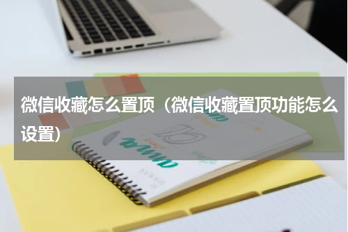 微信收藏怎么置顶（微信收藏置顶功能怎么设置）