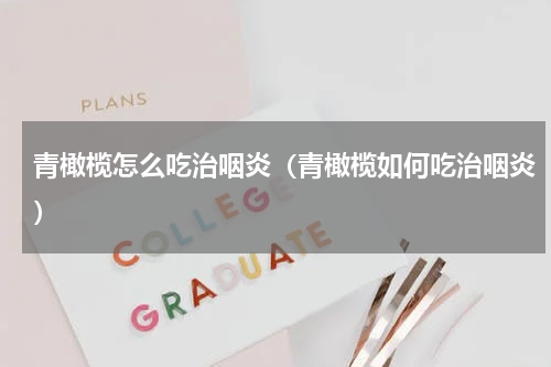 青橄榄怎么吃治咽炎（青橄榄如何吃治咽炎）
