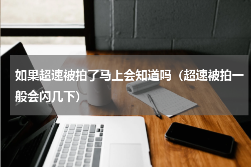 如果超速被拍了马上会知道吗（超速被拍一般会闪几下）