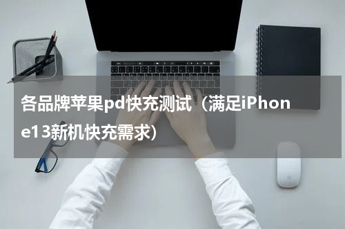 各品牌苹果pd快充测试（满足iPhone13新机快充需求）
