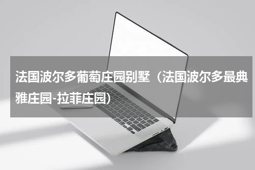 法国波尔多葡萄庄园别墅（法国波尔多最典雅庄园-拉菲庄园）